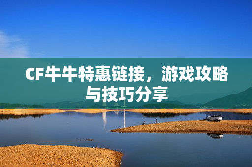 CF牛牛特惠链接，游戏攻略与技巧分享