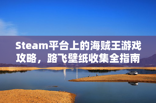 Steam平台上的海贼王游戏攻略，路飞壁纸收集全指南