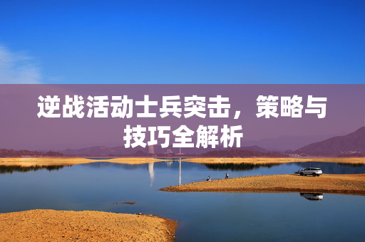 逆战活动士兵突击，策略与技巧全解析