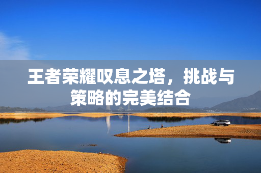 王者荣耀叹息之塔，挑战与策略的完美结合