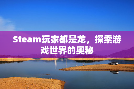 Steam玩家都是龙，探索游戏世界的奥秘