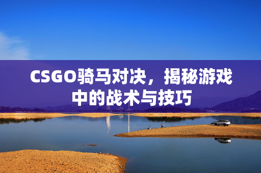 CSGO骑马对决，揭秘游戏中的战术与技巧