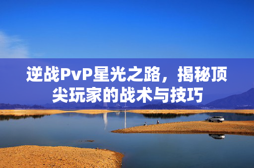 逆战PvP星光之路，揭秘顶尖玩家的战术与技巧