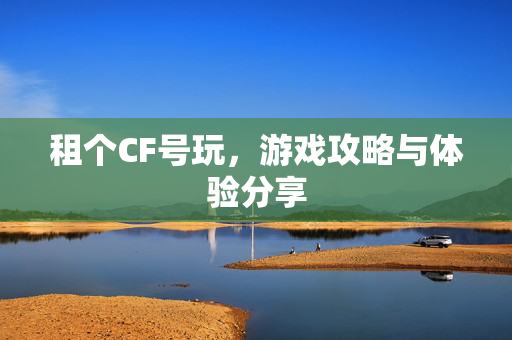 租个CF号玩，游戏攻略与体验分享