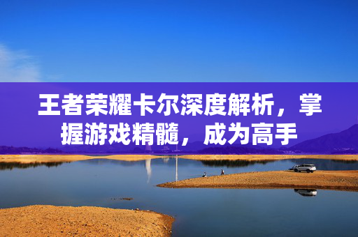 王者荣耀卡尔深度解析，掌握游戏精髓，成为高手
