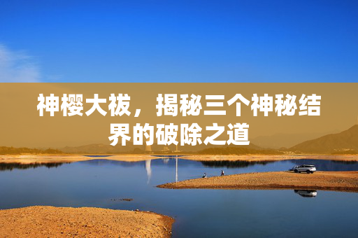 神樱大祓，揭秘三个神秘结界的破除之道