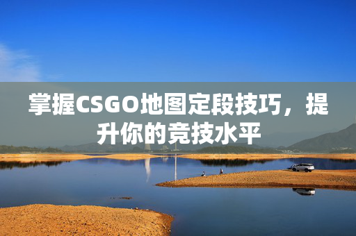 掌握CSGO地图定段技巧，提升你的竞技水平