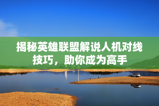 揭秘英雄联盟解说人机对线技巧，助你成为高手