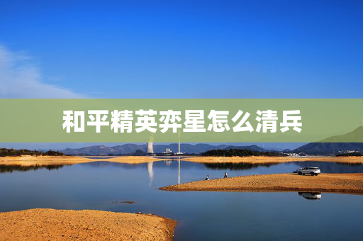 和平精英弈星怎么清兵