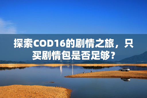 探索COD16的剧情之旅，只买剧情包是否足够？