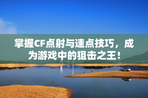 掌握CF点射与速点技巧，成为游戏中的狙击之王！