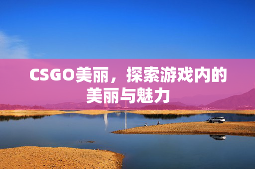 CSGO美丽，探索游戏内的美丽与魅力