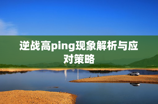 逆战高ping现象解析与应对策略