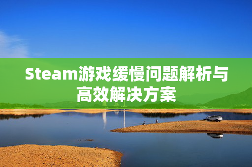 Steam游戏缓慢问题解析与高效解决方案