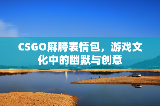 CSGO麻胯表情包，游戏文化中的幽默与创意
