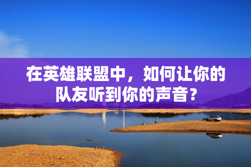 在英雄联盟中，如何让你的队友听到你的声音？