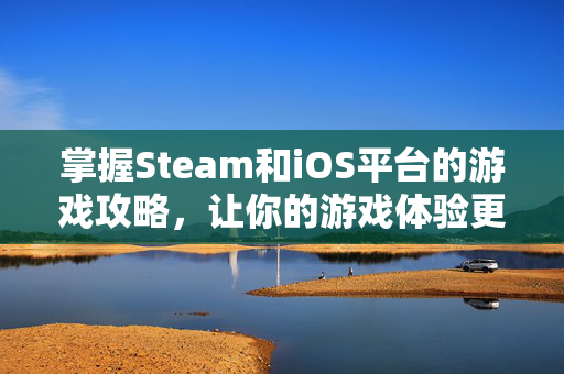 掌握Steam和iOS平台的游戏攻略，让你的游戏体验更加丰富多彩