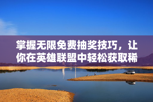 掌握无限免费抽奖技巧，让你在英雄联盟中轻松获取稀有皮肤！
