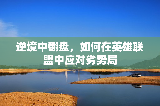逆境中翻盘，如何在英雄联盟中应对劣势局