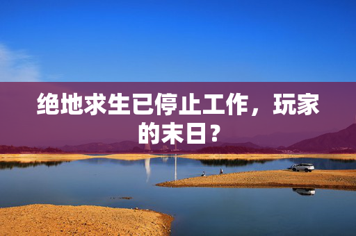 绝地求生已停止工作，玩家的末日？