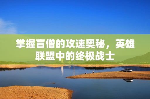 掌握盲僧的攻速奥秘，英雄联盟中的终极战士