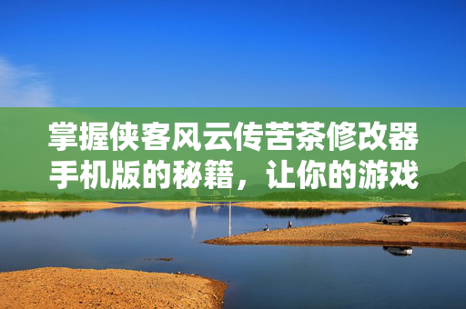 掌握侠客风云传苦茶修改器手机版的秘籍，让你的游戏之旅更加畅快！