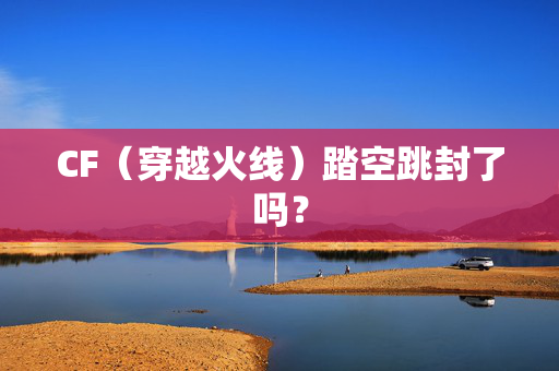 CF（穿越火线）踏空跳封了吗？