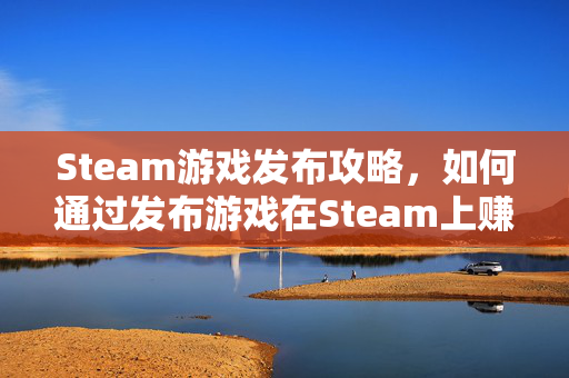 Steam游戏发布攻略，如何通过发布游戏在Steam上赚钱？