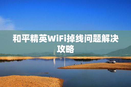 和平精英WiFi掉线问题解决攻略