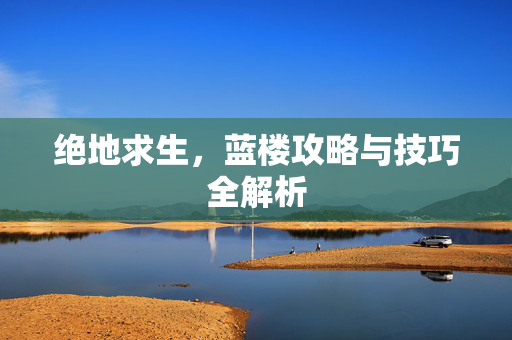 绝地求生，蓝楼攻略与技巧全解析