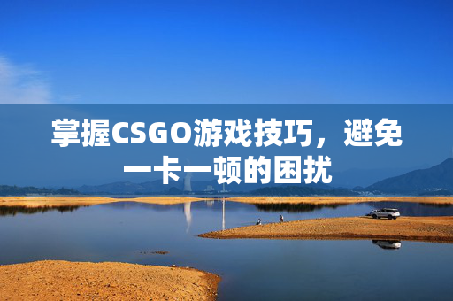 掌握CSGO游戏技巧，避免一卡一顿的困扰