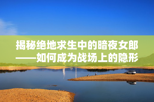 揭秘绝地求生中的暗夜女郎——如何成为战场上的隐形杀手