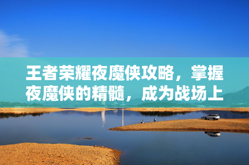 王者荣耀夜魔侠攻略，掌握夜魔侠的精髓，成为战场上的霸主