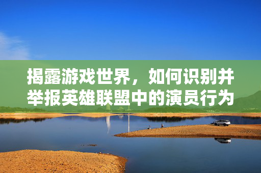 揭露游戏世界，如何识别并举报英雄联盟中的演员行为