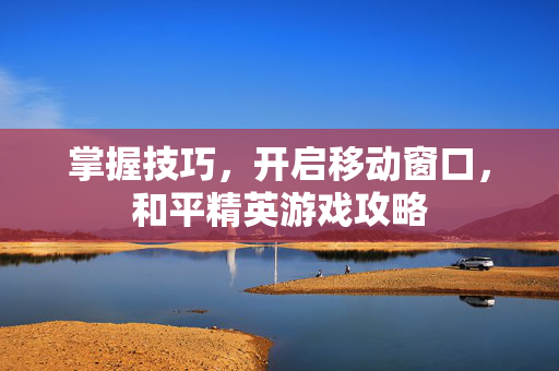 掌握技巧，开启移动窗口，和平精英游戏攻略