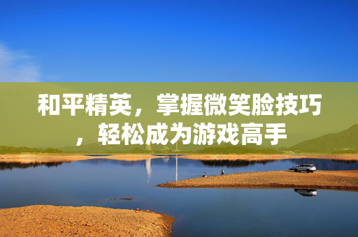 和平精英，掌握微笑脸技巧，轻松成为游戏高手