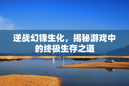 逆战幻锋生化，揭秘游戏中的终极生存之道
