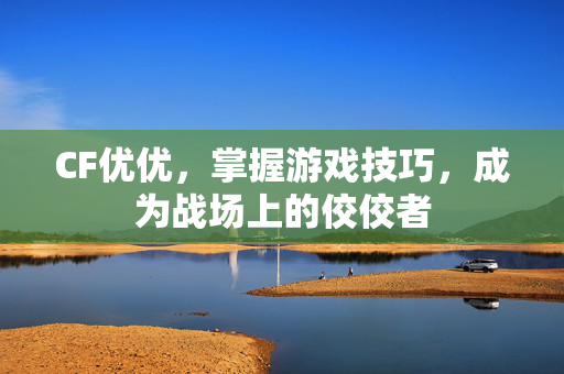 CF优优，掌握游戏技巧，成为战场上的佼佼者