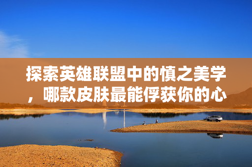 探索英雄联盟中的慎之美学，哪款皮肤最能俘获你的心？