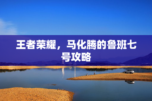 王者荣耀，马化腾的鲁班七号攻略
