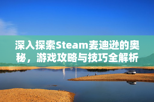 深入探索Steam麦迪逊的奥秘，游戏攻略与技巧全解析