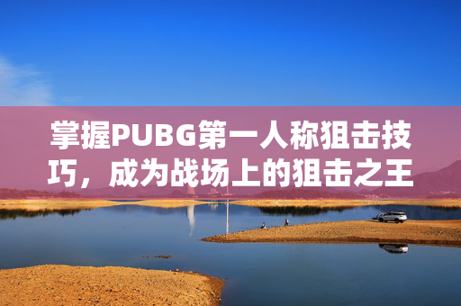 掌握PUBG第一人称狙击技巧，成为战场上的狙击之王