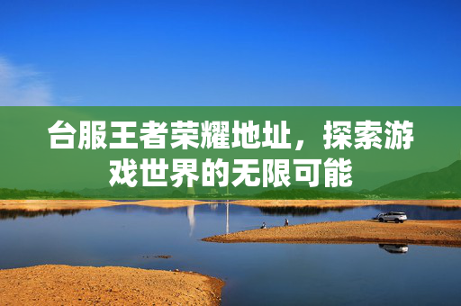 台服王者荣耀地址，探索游戏世界的无限可能