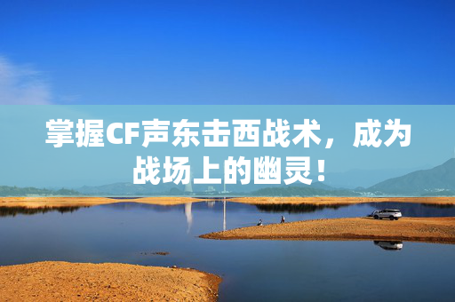 掌握CF声东击西战术，成为战场上的幽灵！