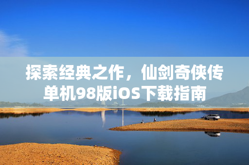 探索经典之作，仙剑奇侠传单机98版iOS下载指南