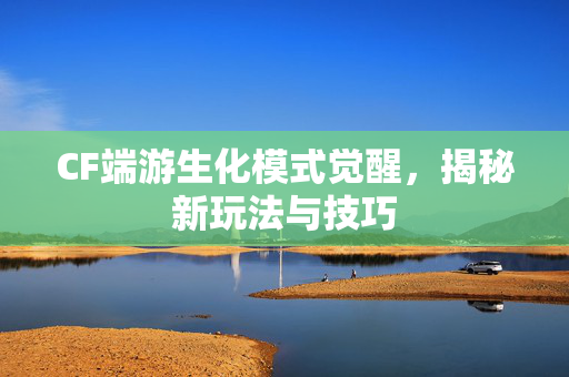 CF端游生化模式觉醒，揭秘新玩法与技巧