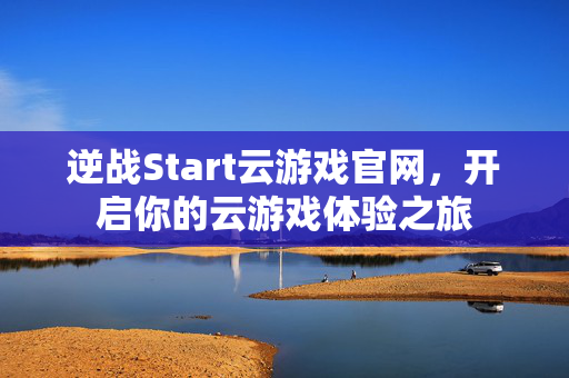 逆战Start云游戏官网，开启你的云游戏体验之旅
