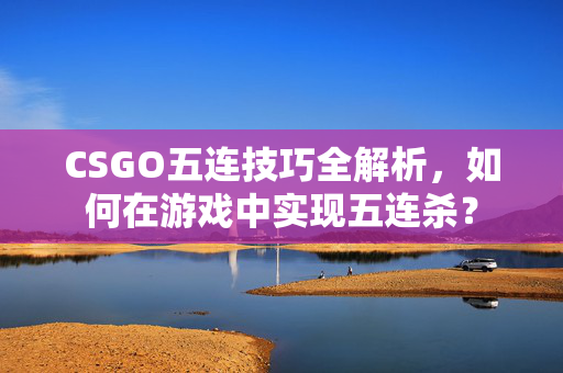 CSGO五连技巧全解析，如何在游戏中实现五连杀？