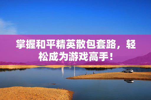 掌握和平精英散包套路，轻松成为游戏高手！