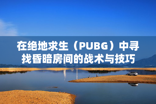 在绝地求生（PUBG）中寻找昏暗房间的战术与技巧